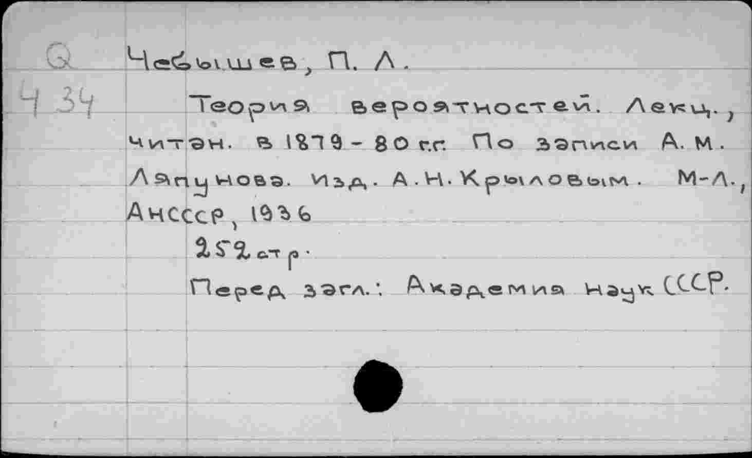 ﻿"Теор^э. вероятностей. Ленц.) '-'ит'Эн.	1%П 9 - 80 г.г. ГД а записи А. М .
Лэпуновэ. Изд,- А.Н. Кр«о\ловь1М . М-Л. АчСССР , ь
а^Хатр-
Перед, зэгл.’. Академия нэу<